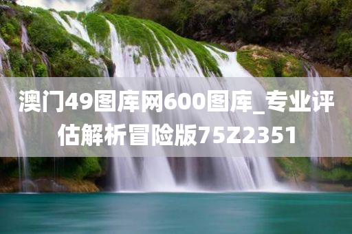 澳门49图库网600图库_专业评估解析冒险版75Z2351