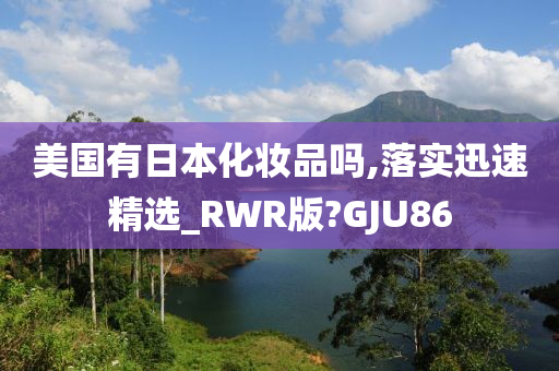 美国有日本化妆品吗,落实迅速精选_RWR版?GJU86