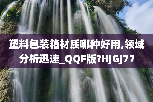 塑料包装箱材质哪种好用,领域分析迅速_QQF版?HJGJ77