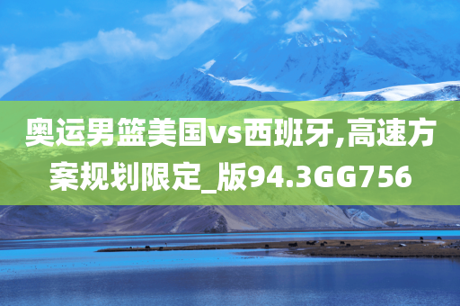 奥运男篮美国vs西班牙,高速方案规划限定_版94.3GG756