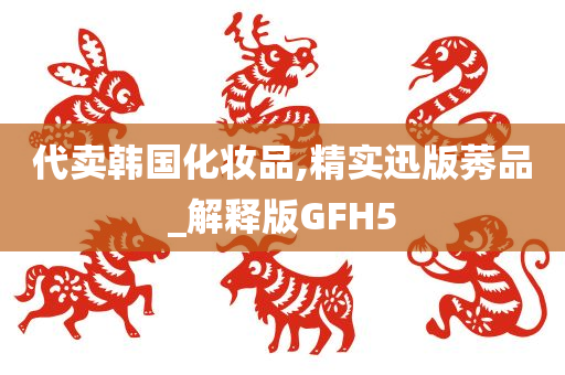 代卖韩国化妆品,精实迅版莠品_解释版GFH5