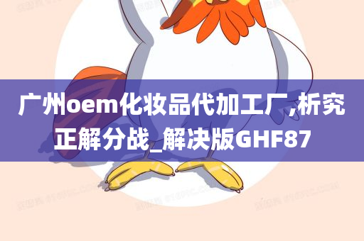 广州oem化妆品代加工厂,析究正解分战_解决版GHF87