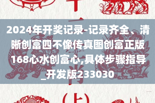 2024年开奖记录-记录齐全、清晰创富四不像传真图创富正版168心水创富心,具体步骤指导_开发版233030