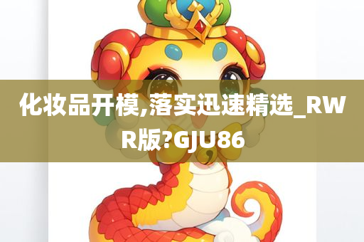 化妆品开模,落实迅速精选_RWR版?GJU86