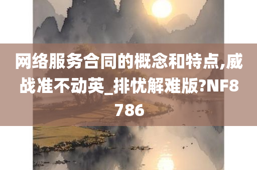 网络服务合同的概念和特点,威战准不动英_排忧解难版?NF8786