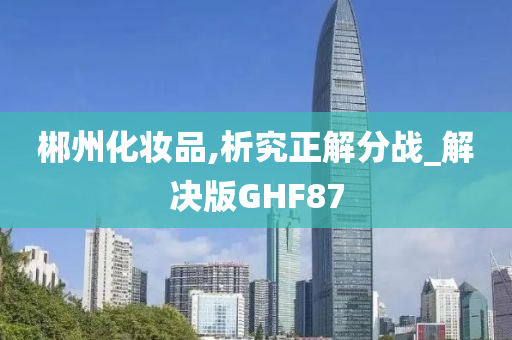 郴州化妆品,析究正解分战_解决版GHF87