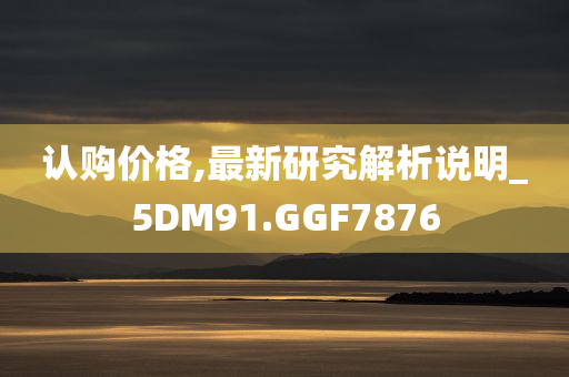 认购价格,最新研究解析说明_5DM91.GGF7876