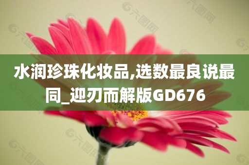 水润珍珠化妆品,选数最良说最同_迎刃而解版GD676