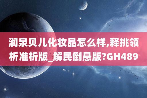 润泉贝儿化妆品怎么样,释挑领析准析版_解民倒悬版?GH489