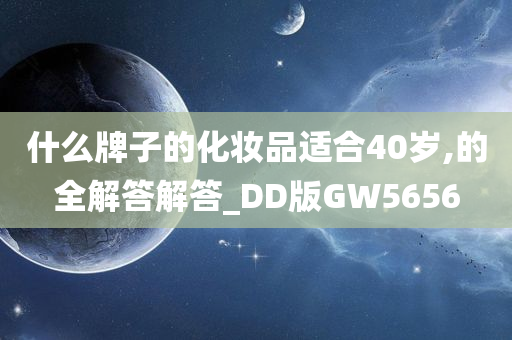 什么牌子的化妆品适合40岁,的全解答解答_DD版GW5656