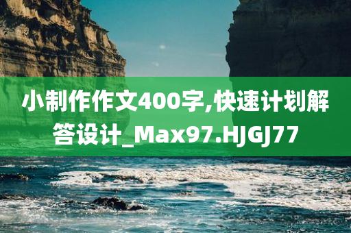 小制作作文400字,快速计划解答设计_Max97.HJGJ77