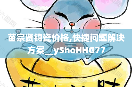 苗宗贤钧瓷价格,快捷问题解决方案__yShoHHG77