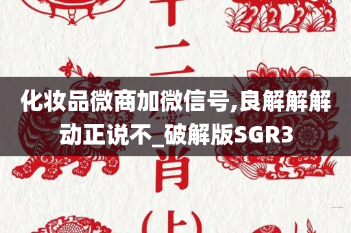 化妆品微商加微信号,良解解解动正说不_破解版SGR3