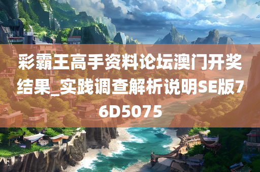 彩霸王高手资料论坛澳门开奖结果_实践调查解析说明SE版76D5075