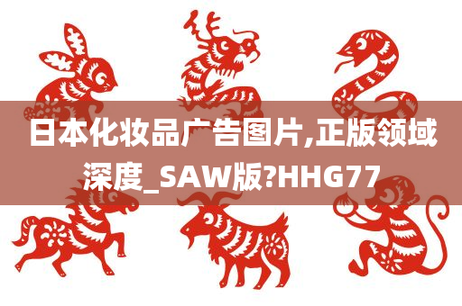 日本化妆品广告图片,正版领域深度_SAW版?HHG77