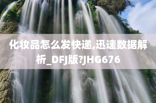 化妆品怎么发快递,迅速数据解析_DFJ版?JHG676