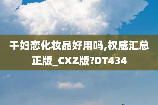 千妇恋化妆品好用吗,权威汇总正版_CXZ版?DT434