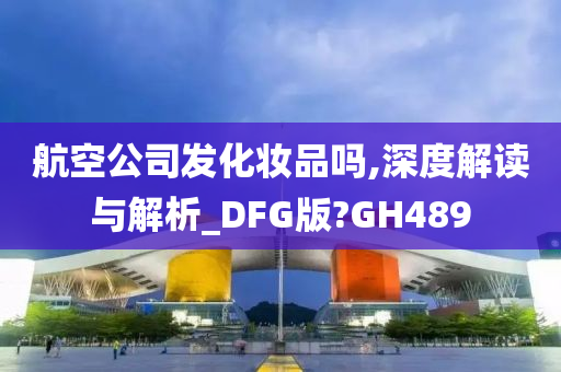 航空公司发化妆品吗,深度解读与解析_DFG版?GH489