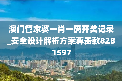 澳门管家婆一肖一码开奖记录_安全设计解析方案尊贵款82B1597