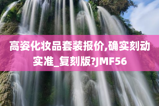 高姿化妆品套装报价,确实刻动实准_复刻版?JMF56