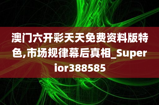 澳门六开彩天天免费资料版特色,市场规律幕后真相_Superior388585