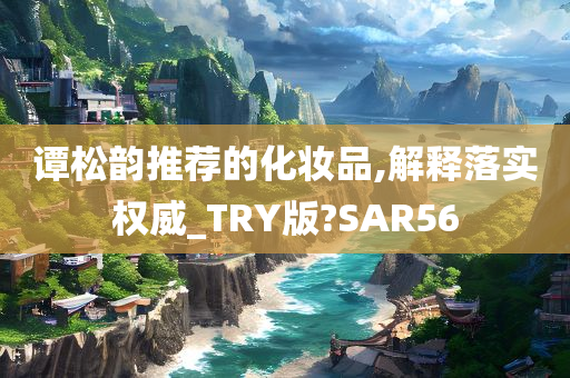 谭松韵推荐的化妆品,解释落实权威_TRY版?SAR56