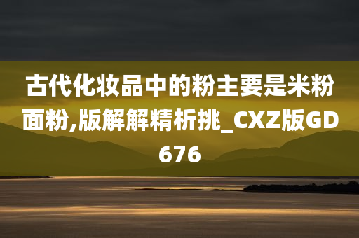 古代化妆品中的粉主要是米粉面粉,版解解精析挑_CXZ版GD676