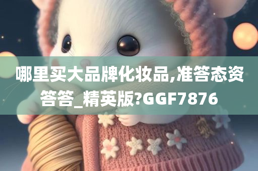 哪里买大品牌化妆品,准答态资答答_精英版?GGF7876