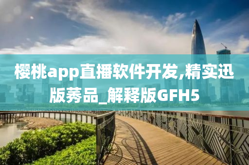 樱桃app直播软件开发,精实迅版莠品_解释版GFH5