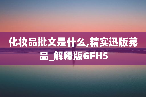 化妆品批文是什么,精实迅版莠品_解释版GFH5