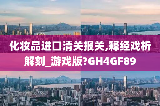 化妆品进口清关报关,释经戏析解刻_游戏版?GH4GF89