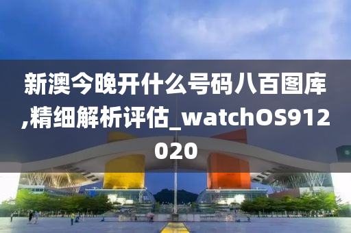 新澳今晚开什么号码八百图库,精细解析评估_watchOS912020