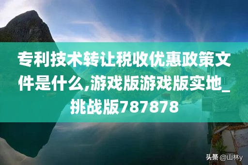 专利技术转让税收优惠政策文件是什么,游戏版游戏版实地_挑战版787878