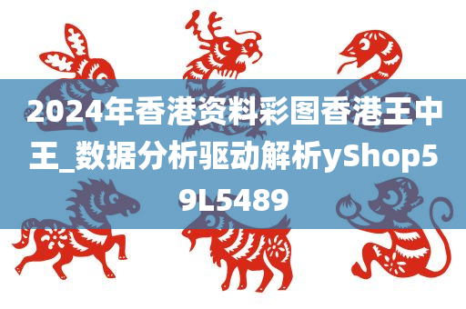 2024年香港资料彩图香港王中王_数据分析驱动解析yShop59L5489