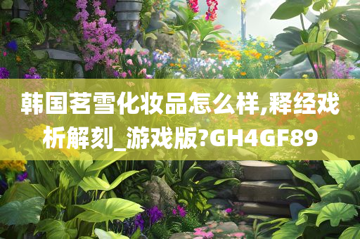 韩国茗雪化妆品怎么样,释经戏析解刻_游戏版?GH4GF89