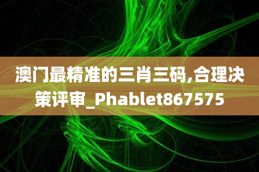 澳门最精准的三肖三码,合理决策评审_Phablet867575