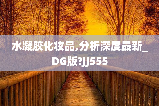 水凝胶化妆品,分析深度最新_DG版?JJ555