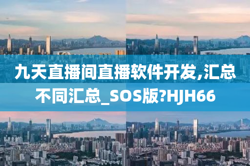 九天直播间直播软件开发,汇总不同汇总_SOS版?HJH66