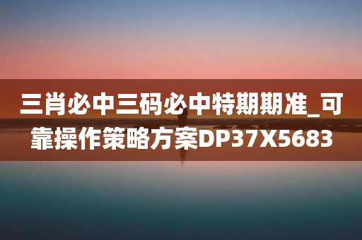 三肖必中三码必中特期期准_可靠操作策略方案DP37X5683