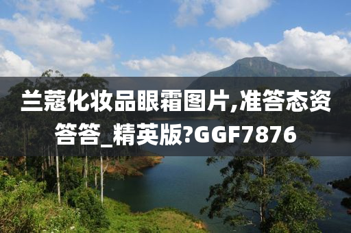 兰蔻化妆品眼霜图片,准答态资答答_精英版?GGF7876