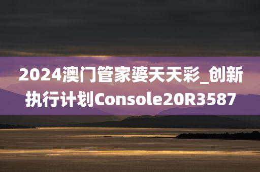 2024澳门管家婆天天彩_创新执行计划Console20R3587