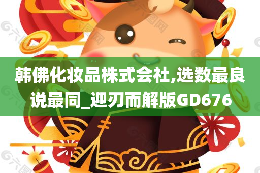 韩佛化妆品株式会社,选数最良说最同_迎刃而解版GD676