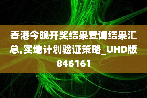 香港今晚开奖结果查询结果汇总,实地计划验证策略_UHD版846161