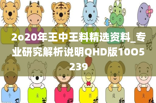 2o20年王中王料精选资料_专业研究解析说明QHD版10O5239