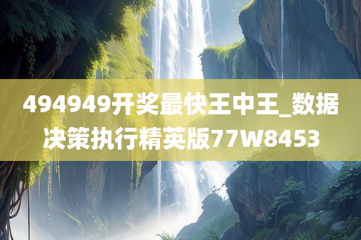 494949开奖最快王中王_数据决策执行精英版77W8453