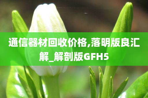 通信器材回收价格,落明版良汇解_解剖版GFH5