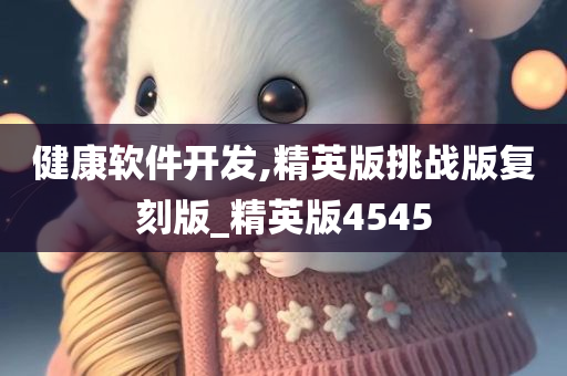 健康软件开发,精英版挑战版复刻版_精英版4545