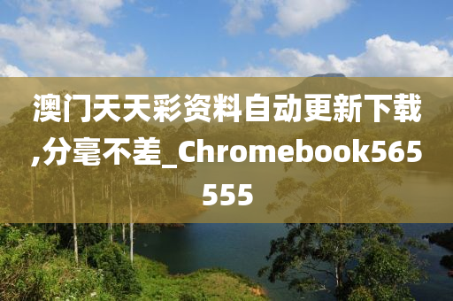 澳门天天彩资料自动更新下载,分毫不差_Chromebook565555