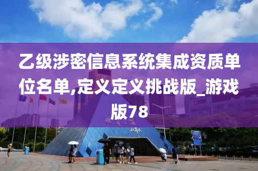 乙级涉密信息系统集成资质单位名单,定义定义挑战版_游戏版78