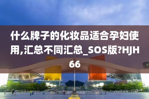 什么牌子的化妆品适合孕妇使用,汇总不同汇总_SOS版?HJH66